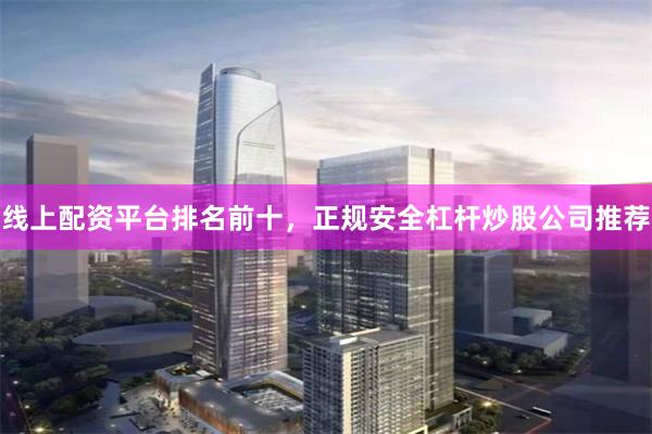 线上配资平台排名前十，正规安全杠杆炒股公司推荐