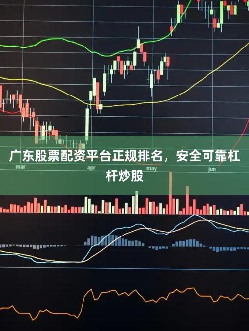 广东股票配资平台正规排名，安全可靠杠杆炒股