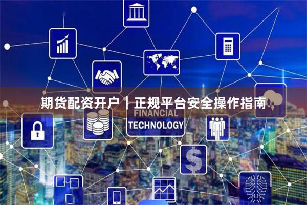 期货配资开户｜正规平台安全操作指南