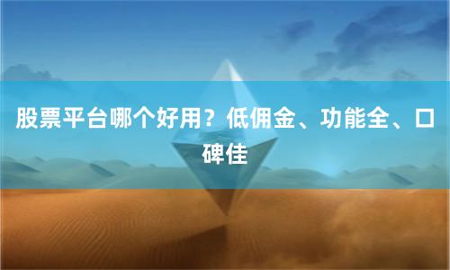 股票平台哪个好用？低佣金、功能全、口碑佳