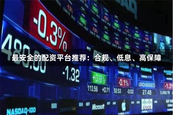 最安全的配资平台推荐:合规、低息、高保障