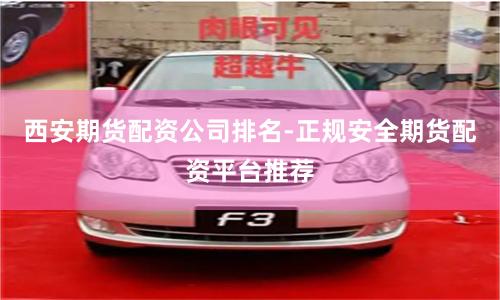 西安期货配资公司排名-正规安全期货配资平台推荐