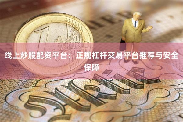 线上炒股配资平台：正规杠杆交易平台推荐与安全保障