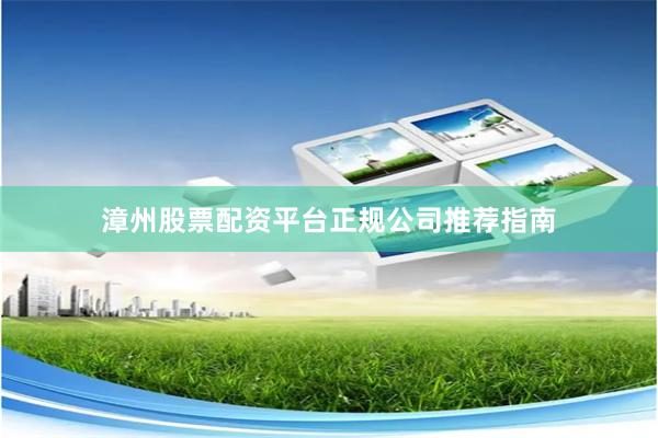 漳州股票配资平台正规公司推荐指南