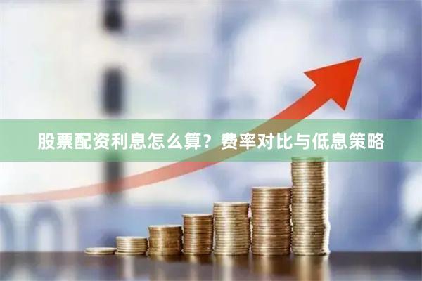 股票配资利息怎么算？费率对比与低息策略