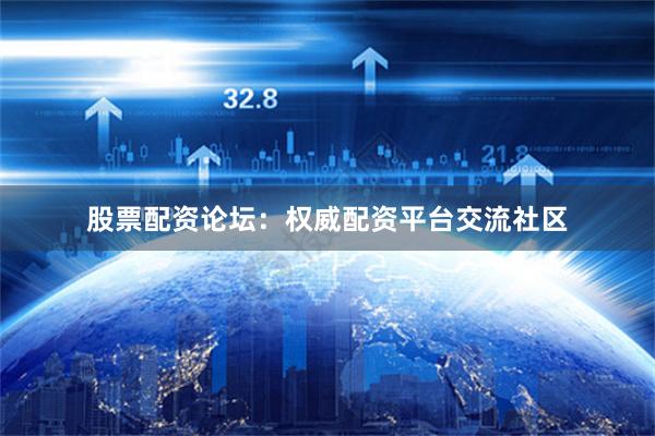 股票配资论坛:权威配资平台交流社区