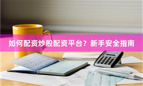 如何配资炒股配资平台？新手安全指南