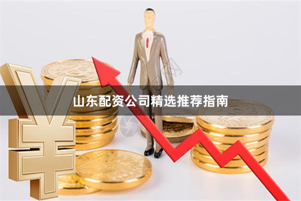 山东配资公司精选推荐指南
