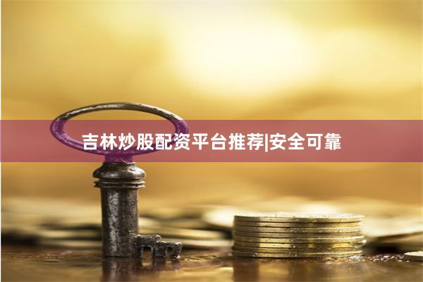 吉林炒股配资平台推荐|安全可靠