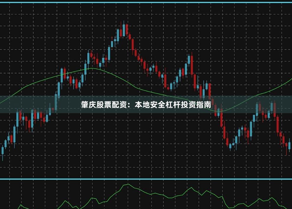 肇庆股票配资：本地安全杠杆投资指南