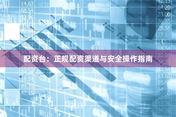 配资台：正规配资渠道与安全操作指南