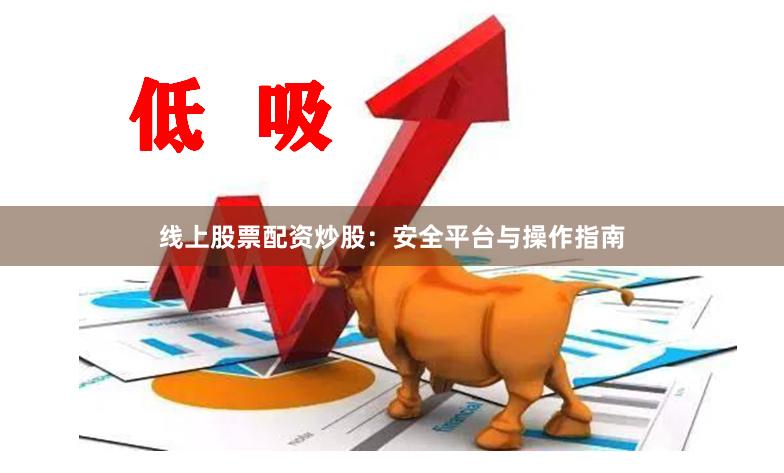 线上股票配资炒股：安全平台与操作指南