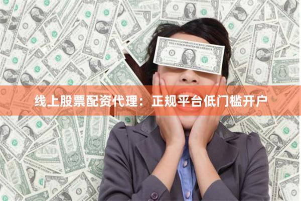 线上股票配资代理：正规平台低门槛开户
