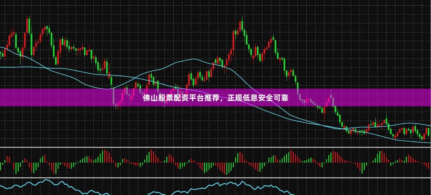 佛山股票配资平台推荐,正规低息安全可靠