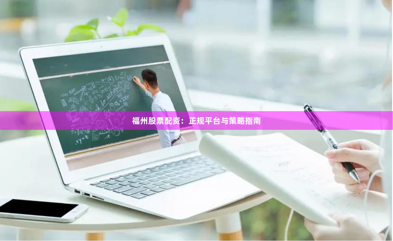 福州股票配资：正规平台与策略指南