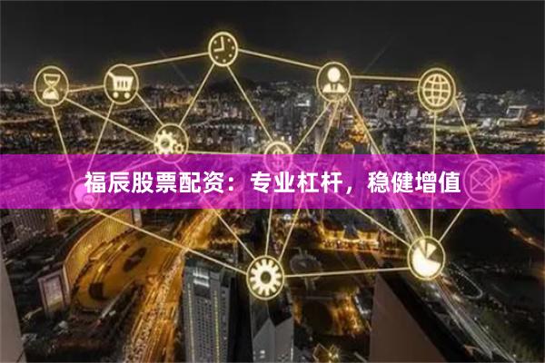 福辰股票配资：专业杠杆，稳健增值
