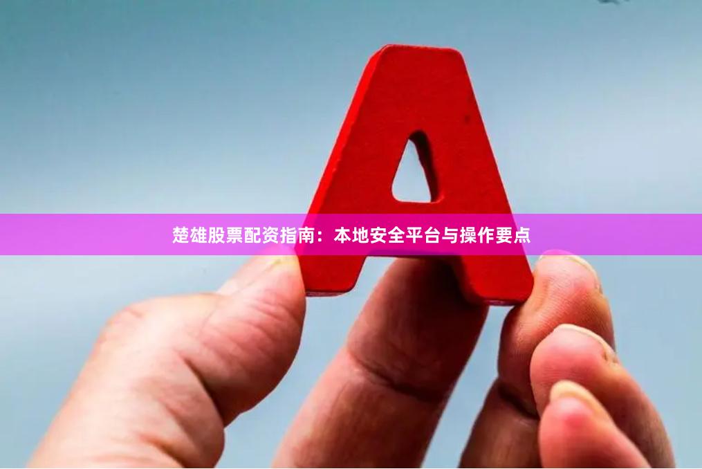 楚雄股票配资指南：本地安全平台与操作要点