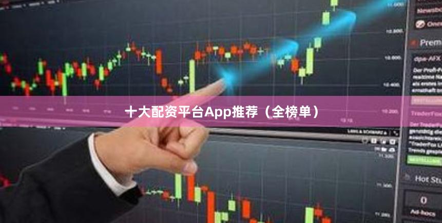 十大配资平台App推荐（全榜单）