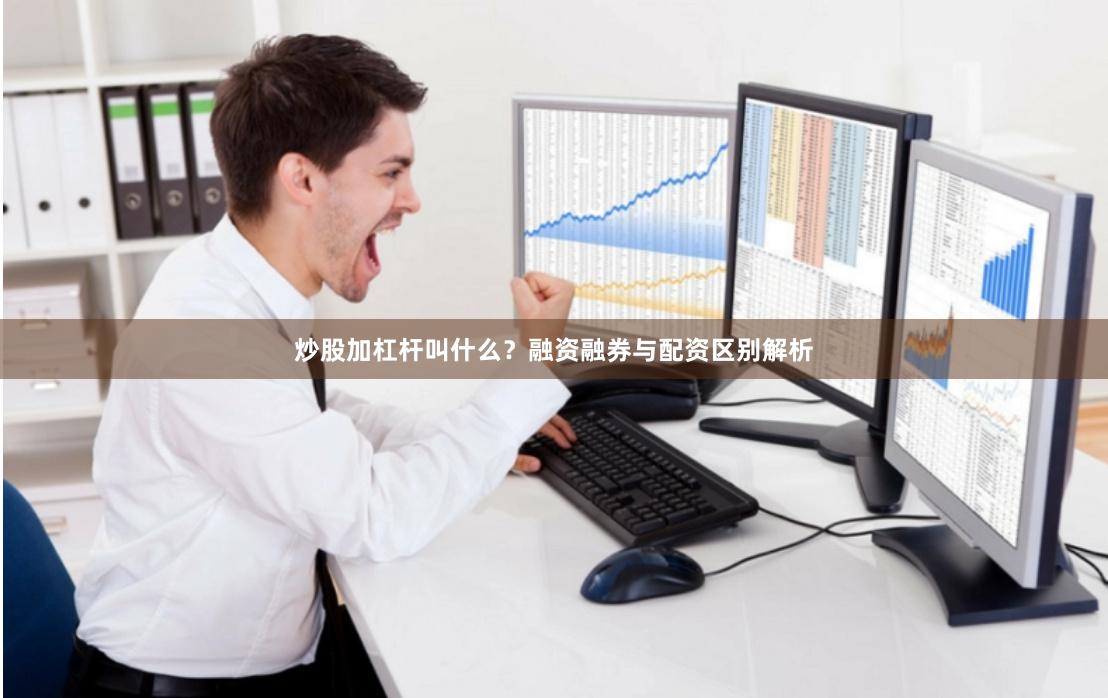 炒股加杠杆叫什么？融资融券与配资区别解析