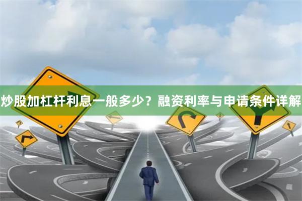 炒股加杠杆利息一般多少？融资利率与申请条件详解