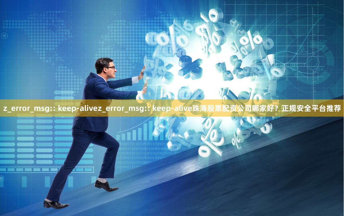 z_error_msg:: keep-alivez_error_msg:: keep-alive珠海股票配资公司哪家好？正规安全平台推荐
