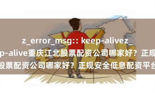 z_error_msg:: keep-alivez_error_msg:: keep-alive重庆江北股票配资公司哪家好？正规安全低息配资平台