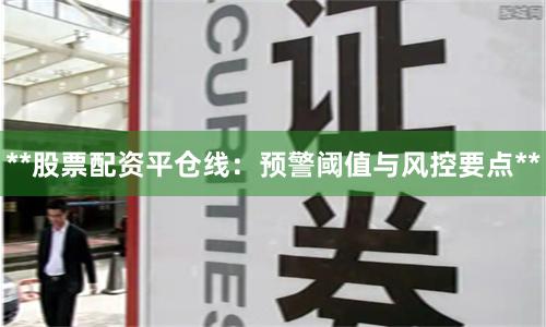 **股票配资平仓线：预警阈值与风控要点**