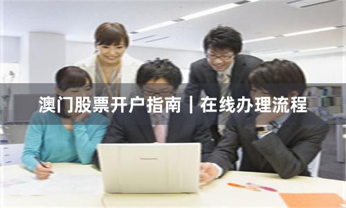 澳门股票开户指南｜在线办理流程