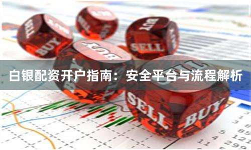 白银配资开户指南：安全平台与流程解析