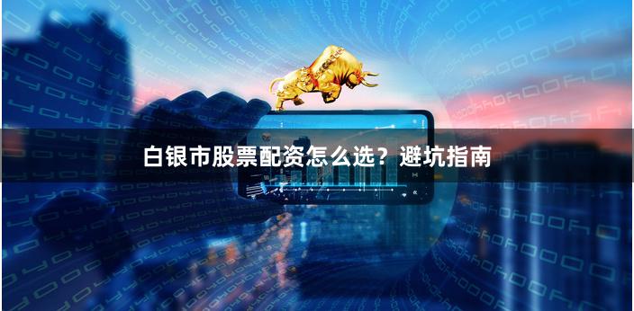 白银市股票配资怎么选？避坑指南