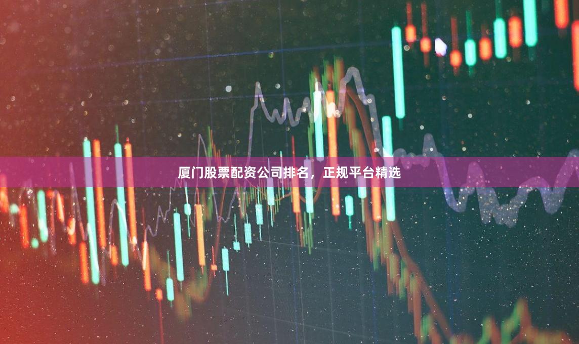 厦门股票配资公司排名，正规平台精选