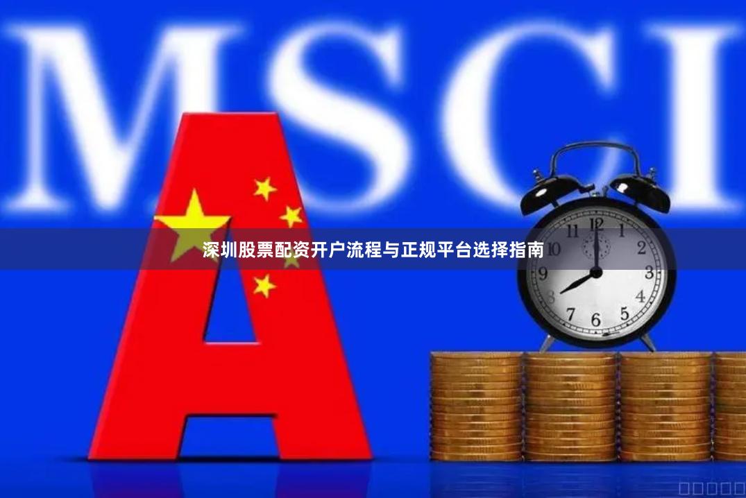 深圳股票配资开户流程与正规平台选择指南