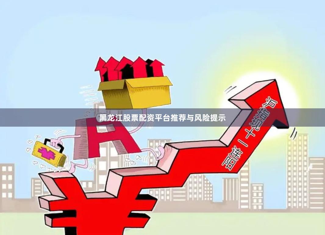 黑龙江股票配资平台推荐与风险提示